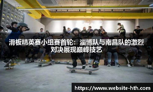 滑板精英赛小组赛首轮：淄博队与南昌队的激烈对决展现巅峰技艺