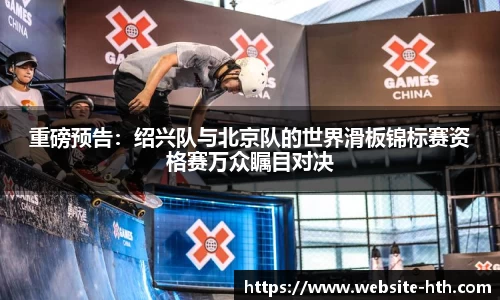 重磅预告：绍兴队与北京队的世界滑板锦标赛资格赛万众瞩目对决