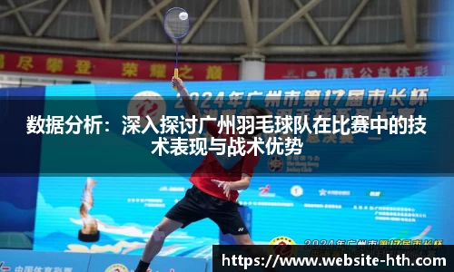 数据分析：深入探讨广州羽毛球队在比赛中的技术表现与战术优势